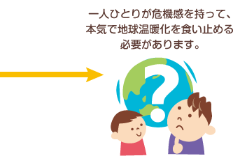 一人ひとりが危機感を持って、本気で地球温暖化を食い止める必要があります。